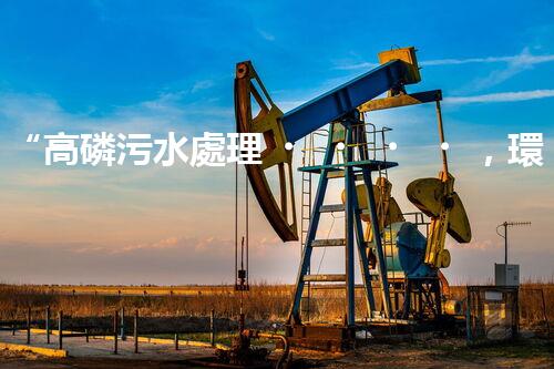 “高磷污水處理，環(huán)保先鋒，守護(hù)碧水藍(lán)天！”